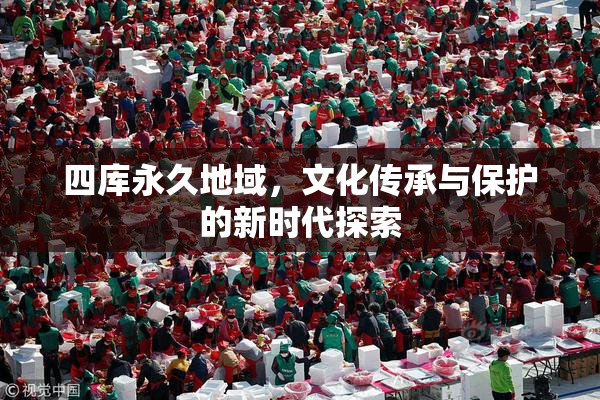 四库永久地域，文化传承与保护的新时代探索