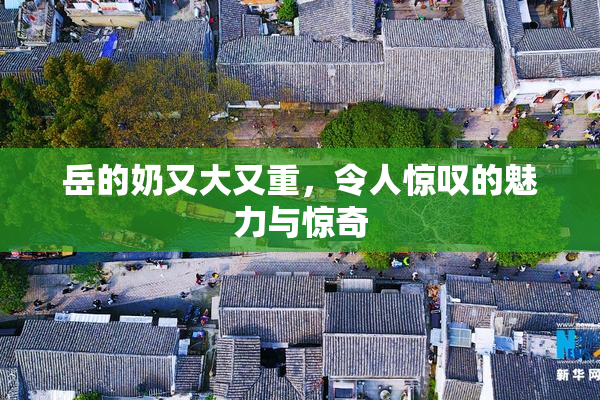 岳的奶又大又重，令人惊叹的魅力与惊奇