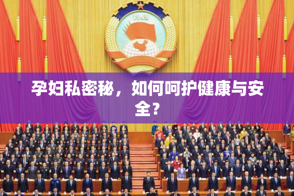 孕妇私密秘，如何呵护健康与安全？