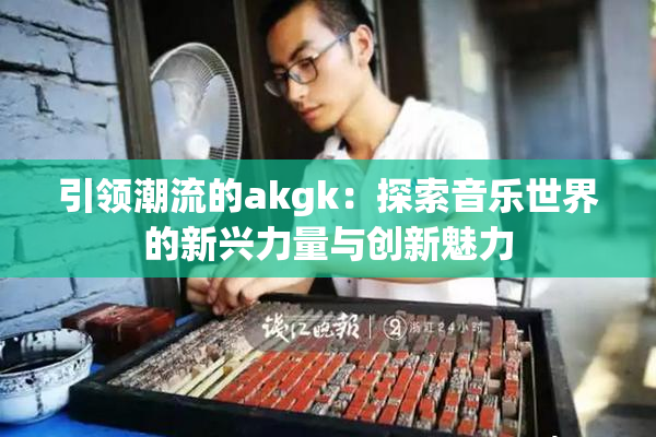 引领潮流的akgk：探索音乐世界的新兴力量与创新魅力