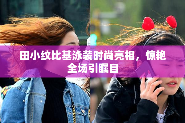 田小纹比基泳装时尚亮相，惊艳全场引瞩目