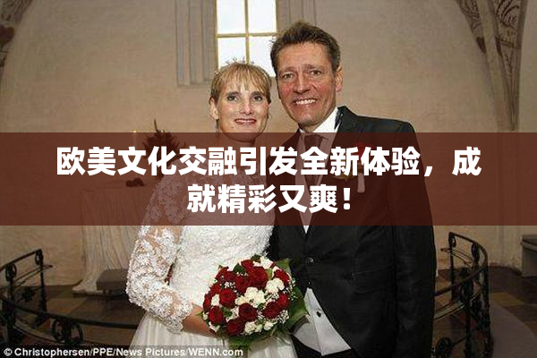 欧美文化交融引发全新体验，成就精彩又爽！