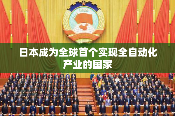 日本成为全球首个实现全自动化产业的国家