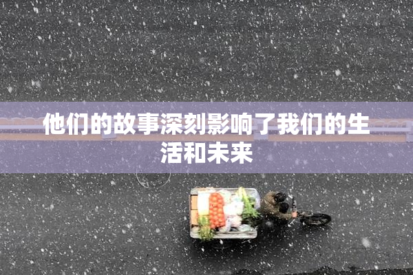 他们的故事深刻影响了我们的生活和未来