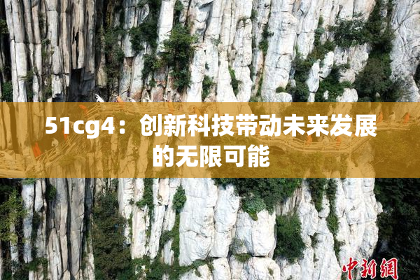 51cg4：创新科技带动未来发展的无限可能