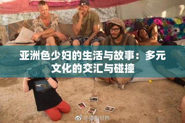 亚洲色少妇的生活与故事：多元文化的交汇与碰撞