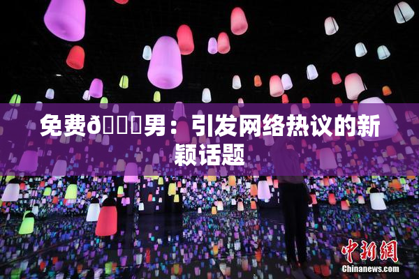 免费🔞男：引发网络热议的新颖话题