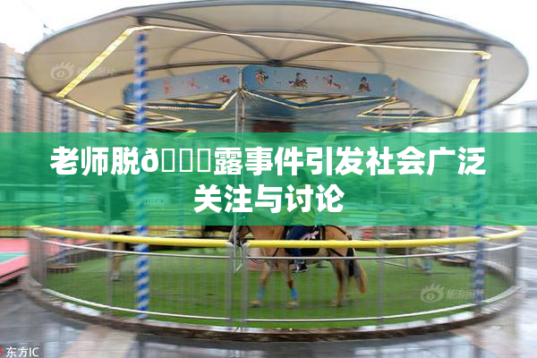老师脱👙露事件引发社会广泛关注与讨论