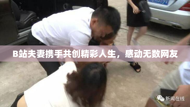B站夫妻携手共创精彩人生，感动无数网友
