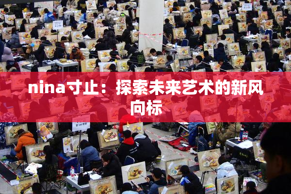 nina寸止：探索未来艺术的新风向标