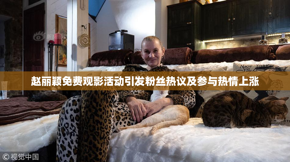 赵丽颖免费观影活动引发粉丝热议及参与热情上涨