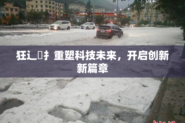 狂辶喿扌重塑科技未来，开启创新新篇章
