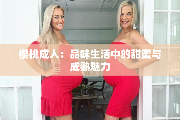 樱桃成人：品味生活中的甜蜜与成熟魅力