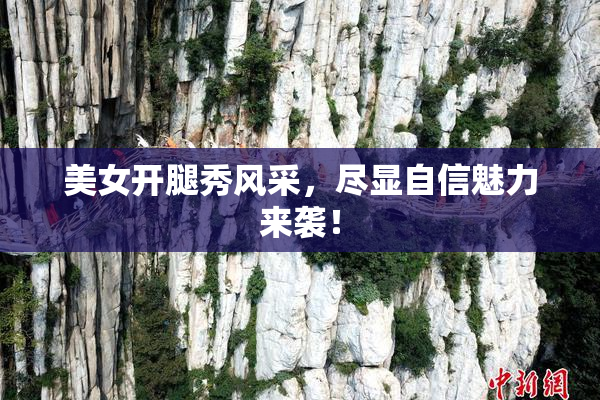 美女开腿秀风采，尽显自信魅力来袭！