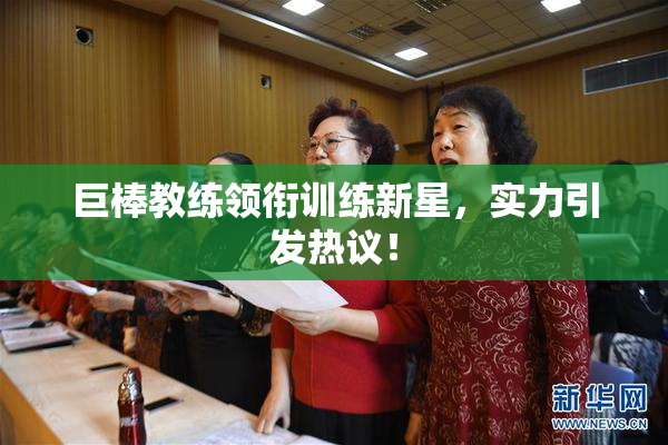 巨棒教练领衔训练新星，实力引发热议！