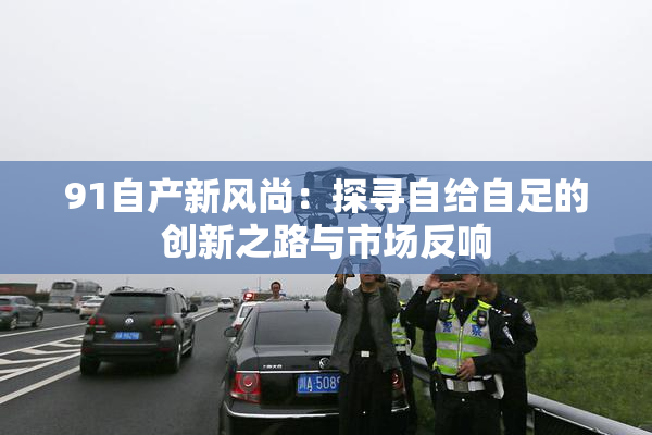 91自产新风尚：探寻自给自足的创新之路与市场反响