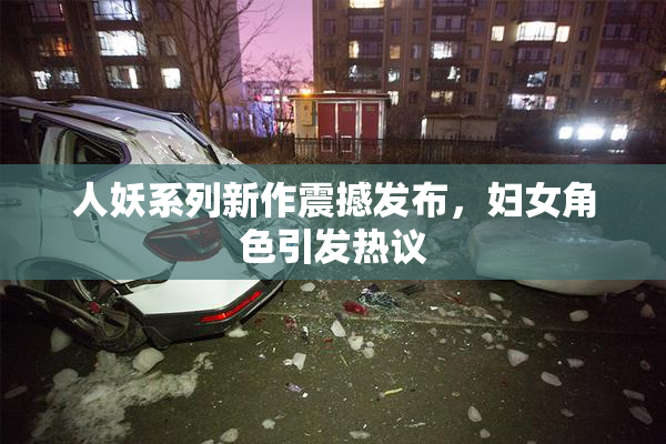 人妖系列新作震撼发布，妇女角色引发热议