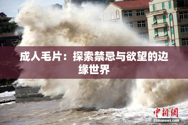 成人毛片：探索禁忌与欲望的边缘世界