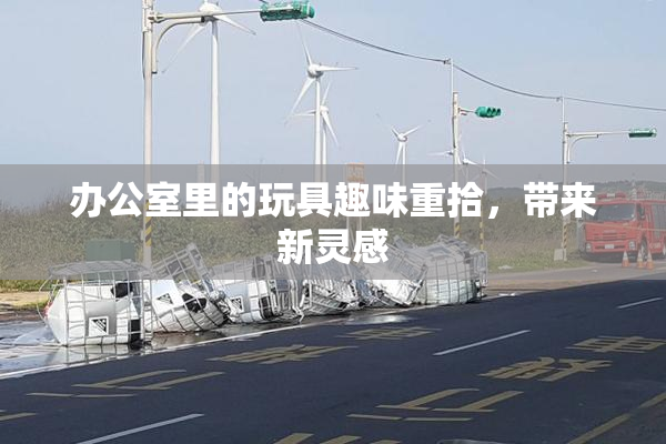 办公室里的玩具趣味重拾，带来新灵感
