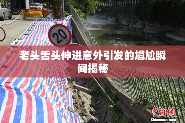 老头舌头伸进意外引发的尴尬瞬间揭秘