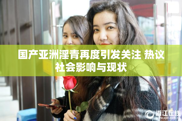 国产亚洲淫青再度引发关注 热议社会影响与现状