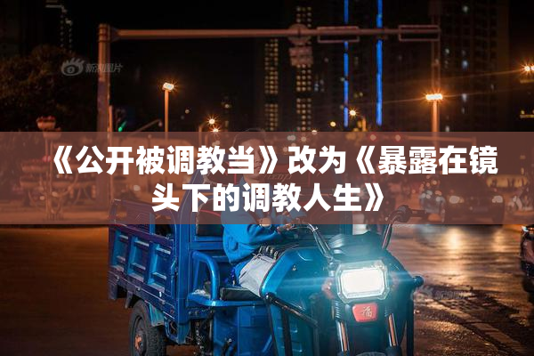 《公开被调教当》改为《暴露在镜头下的调教人生》