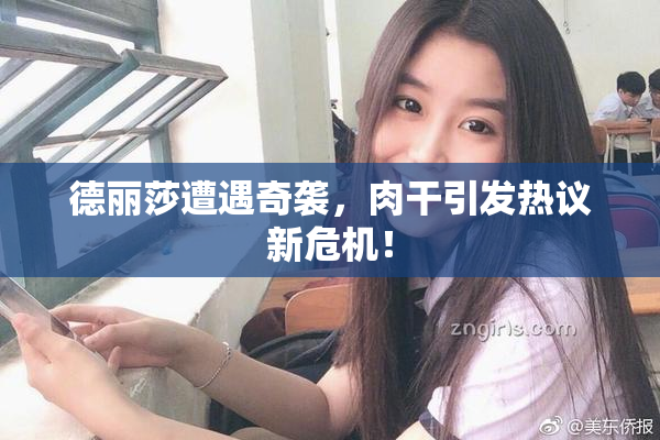 德丽莎遭遇奇袭，肉干引发热议新危机！
