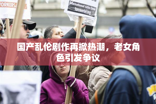 国产乱伦剧作再掀热潮，老女角色引发争议