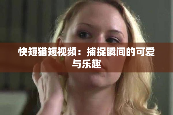 快短猫短视频：捕捉瞬间的可爱与乐趣