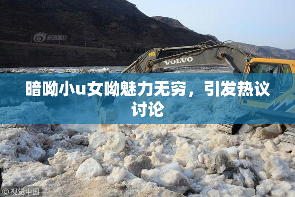 暗呦小u女呦魅力无穷，引发热议讨论