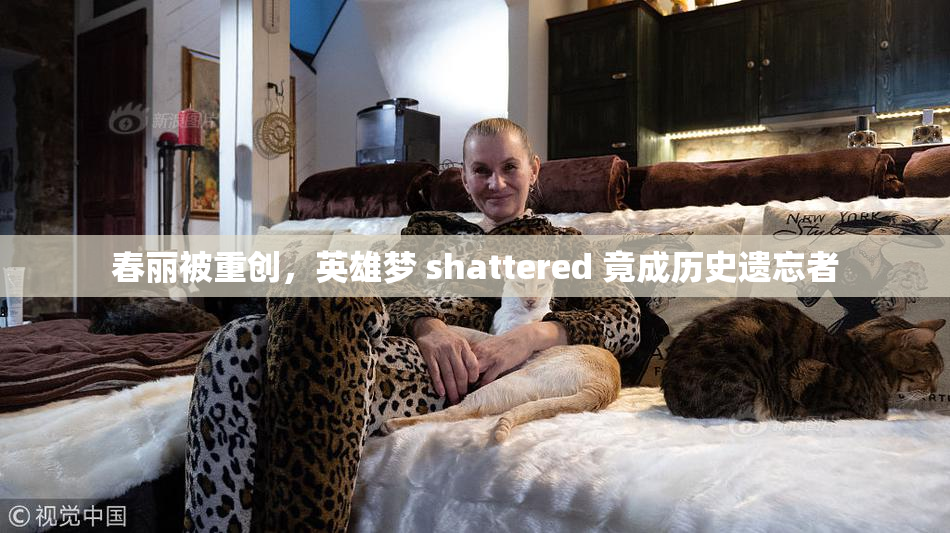 春丽被重创，英雄梦 shattered 竟成历史遗忘者