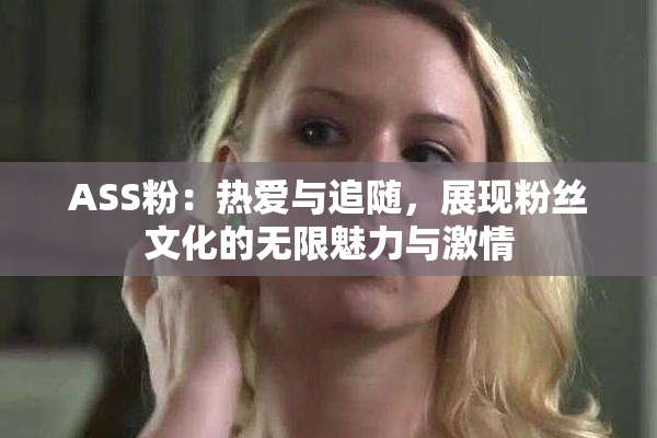 ASS粉：热爱与追随，展现粉丝文化的无限魅力与激情