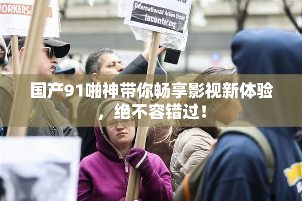 国产91啪神带你畅享影视新体验，绝不容错过！