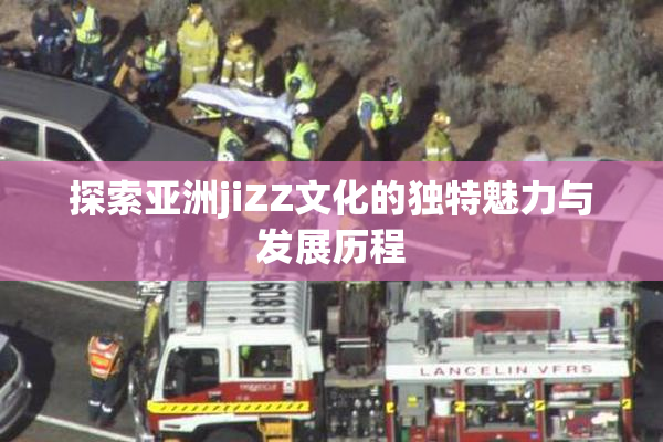 探索亚洲jiZZ文化的独特魅力与发展历程