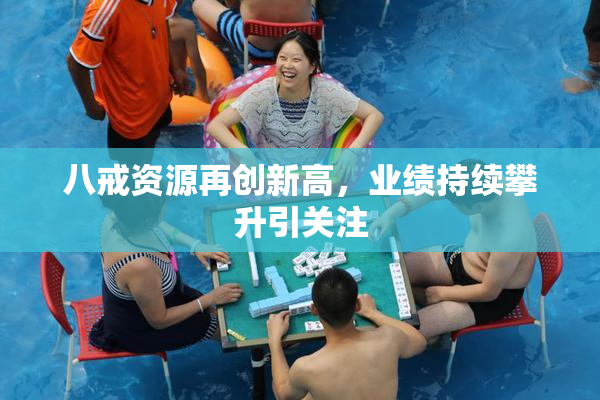 八戒资源再创新高，业绩持续攀升引关注