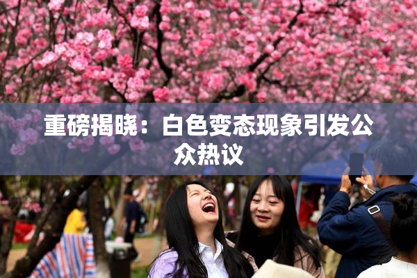 重磅揭晓：白色变态现象引发公众热议