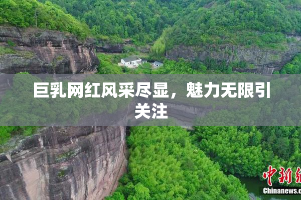 巨乳网红风采尽显，魅力无限引关注