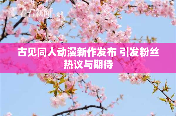 古见同人动漫新作发布 引发粉丝热议与期待
