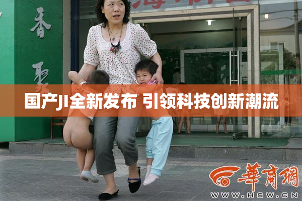 国产JI全新发布 引领科技创新潮流