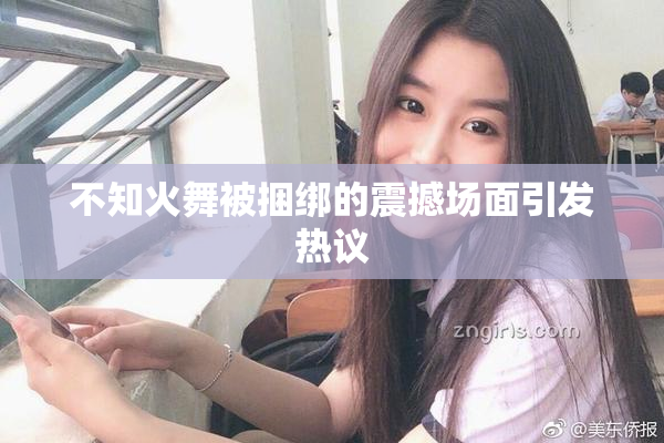不知火舞被捆绑的震撼场面引发热议
