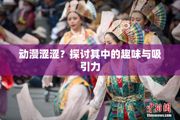 动漫涩涩？探讨其中的趣味与吸引力
