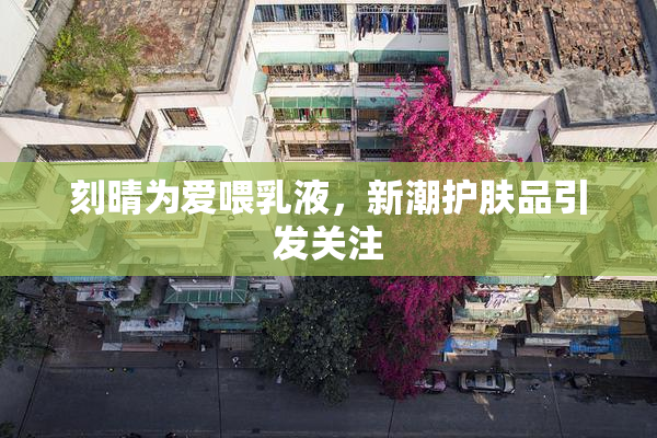 刻晴为爱喂乳液，新潮护肤品引发关注