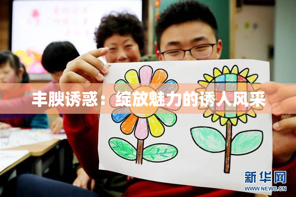 丰腴诱惑：绽放魅力的诱人风采