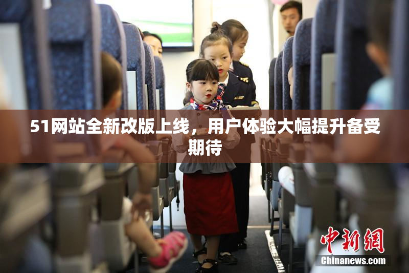 51网站全新改版上线，用户体验大幅提升备受期待