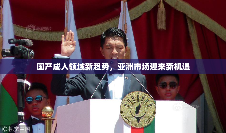 国产成人领域新趋势，亚洲市场迎来新机遇