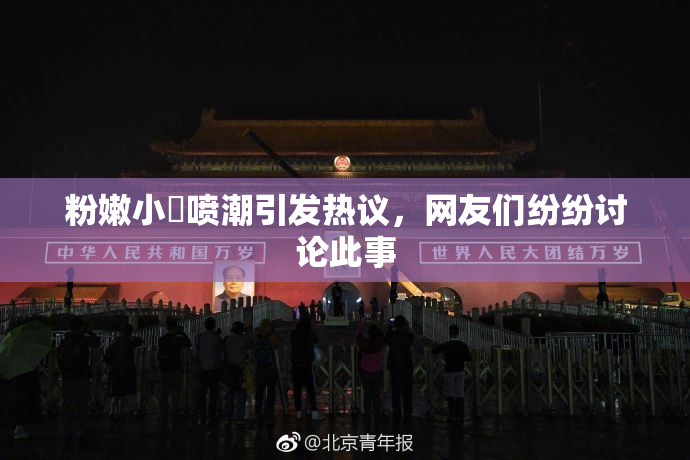 粉嫩小泬喷潮引发热议，网友们纷纷讨论此事
