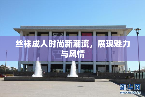 丝袜成人时尚新潮流，展现魅力与风情