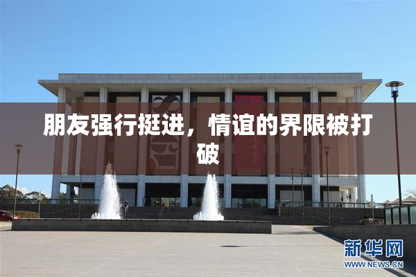 朋友强行挺进，情谊的界限被打破