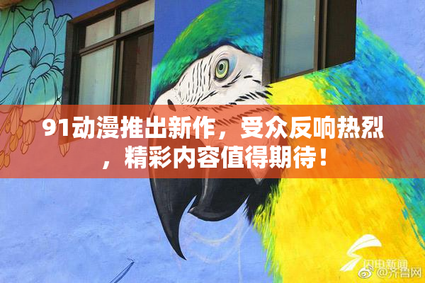 91动漫推出新作，受众反响热烈，精彩内容值得期待！