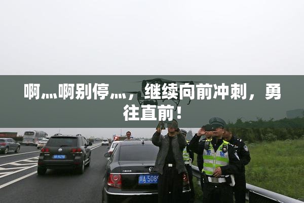 啊灬啊别停灬，继续向前冲刺，勇往直前！